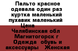 Пальто красное одевала один раз ,куртка маленький ,пухавик маленький › Цена ­ 2 000 - Челябинская обл., Магнитогорск г. Одежда, обувь и аксессуары » Женская одежда и обувь   . Челябинская обл.,Магнитогорск г.